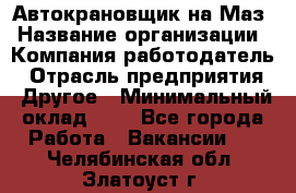 Автокрановщик на Маз › Название организации ­ Компания-работодатель › Отрасль предприятия ­ Другое › Минимальный оклад ­ 1 - Все города Работа » Вакансии   . Челябинская обл.,Златоуст г.